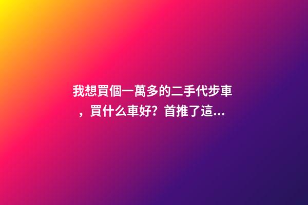 我想買個一萬多的二手代步車，買什么車好？首推了這四款,男女皆可盤！